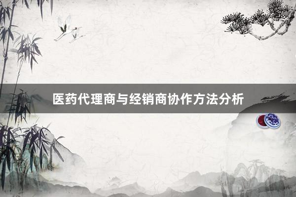 医药代理商与经销商协作方法分析