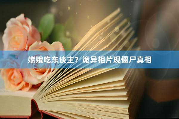 嫦娥吃东谈主？诡异相片现僵尸真相