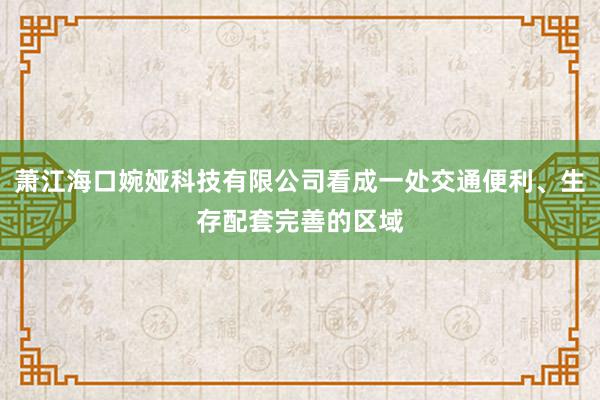 萧江海口婉娅科技有限公司看成一处交通便利、生存配套完善的区域