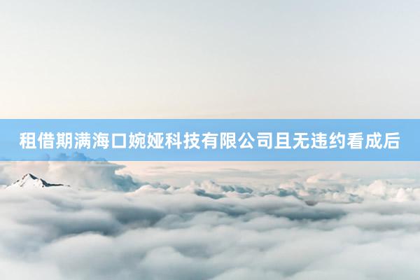 租借期满海口婉娅科技有限公司且无违约看成后