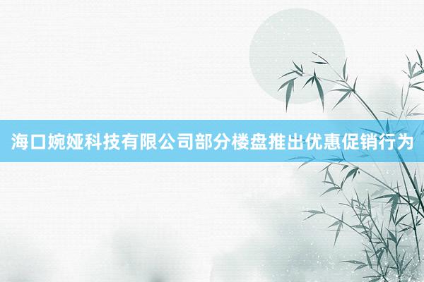 海口婉娅科技有限公司部分楼盘推出优惠促销行为