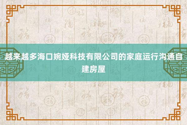 越来越多海口婉娅科技有限公司的家庭运行沟通自建房屋