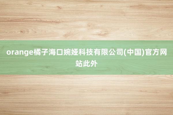 orange橘子海口婉娅科技有限公司(中国)官方网站此外