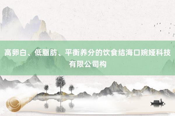 高卵白、低脂肪、平衡养分的饮食结海口婉娅科技有限公司构