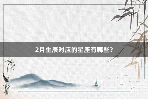2月生辰对应的星座有哪些？