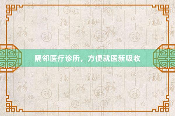 隔邻医疗诊所，方便就医新吸收