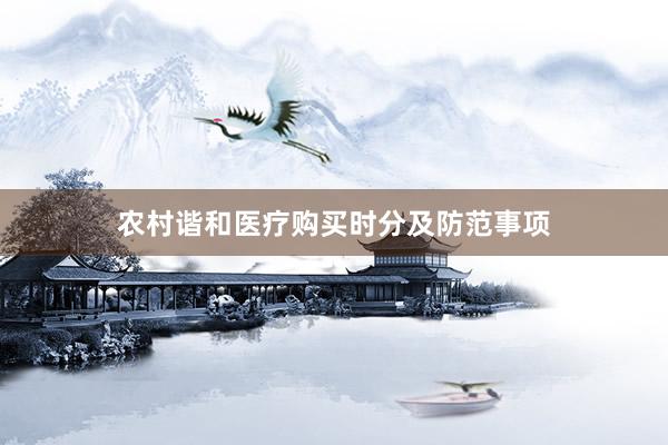 农村谐和医疗购买时分及防范事项
