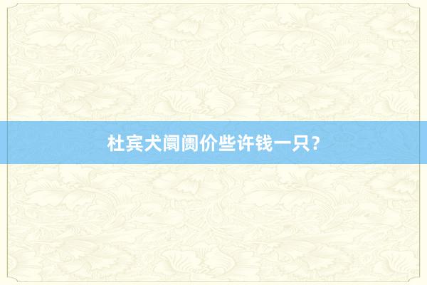 杜宾犬阛阓价些许钱一只？