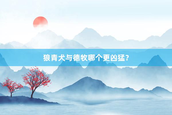 狼青犬与德牧哪个更凶猛？
